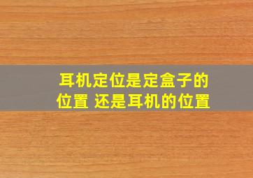 耳机定位是定盒子的位置 还是耳机的位置